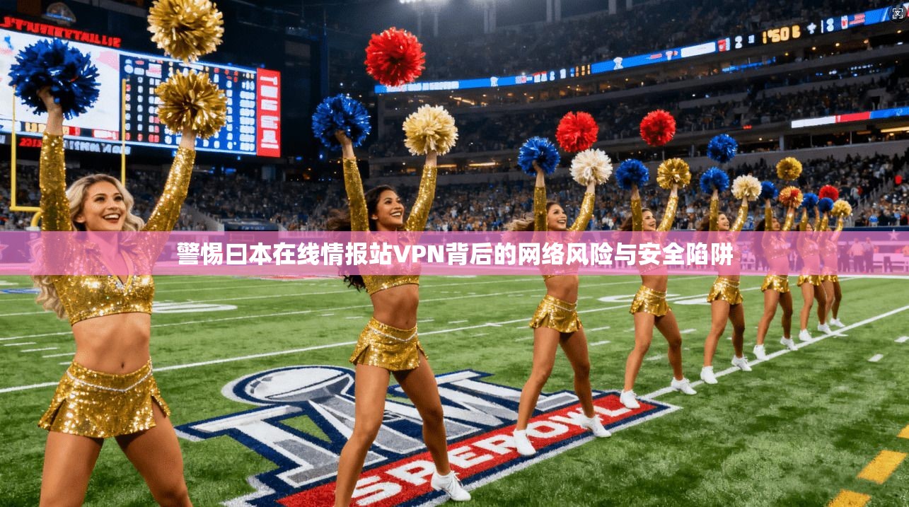 警惕曰本在线情报站VPN背后的网络风险与安全陷阱 警惕曰本在线情报站VPN背后的网络风险与安全陷阱