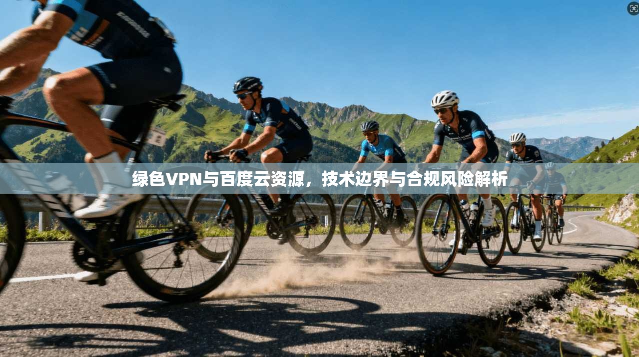 绿色VPN与百度云资源,技术边界与合规风险解析 绿色VPN与百度云资源,技术边界与合规风险解析