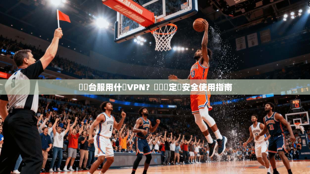 劍靈台服用什麼VPN？網絡穩定與安全使用指南
