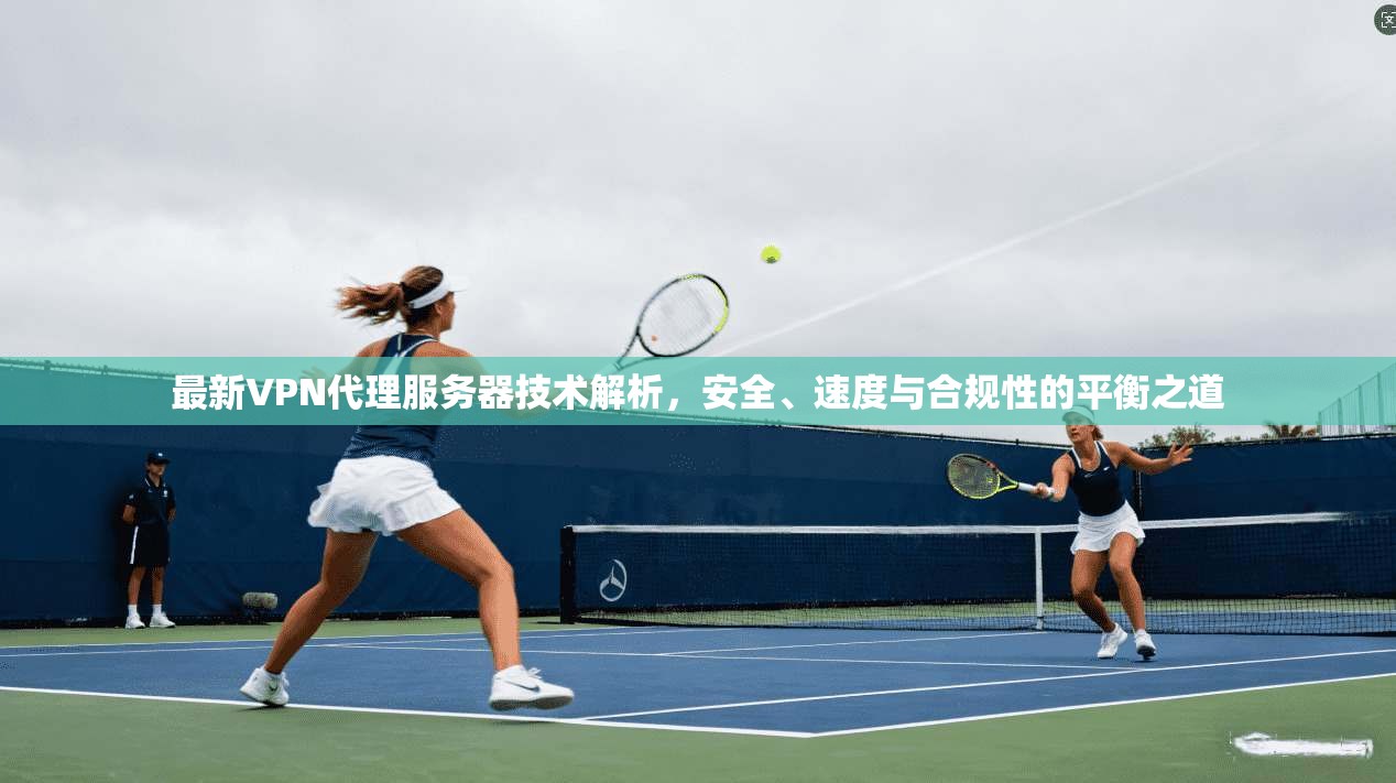 最新VPN代理服务器技术解析，安全、速度与合规性的平衡之道
