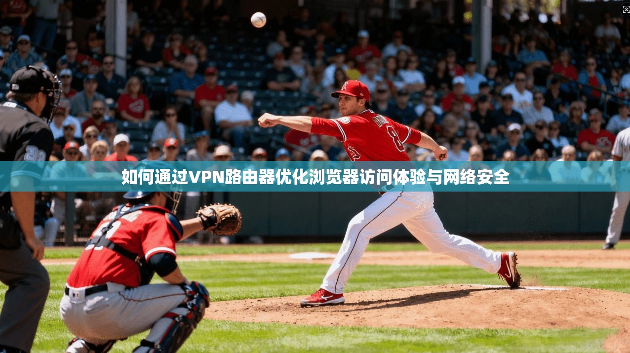 如何通过VPN路由器优化浏览器访问体验与网络安全