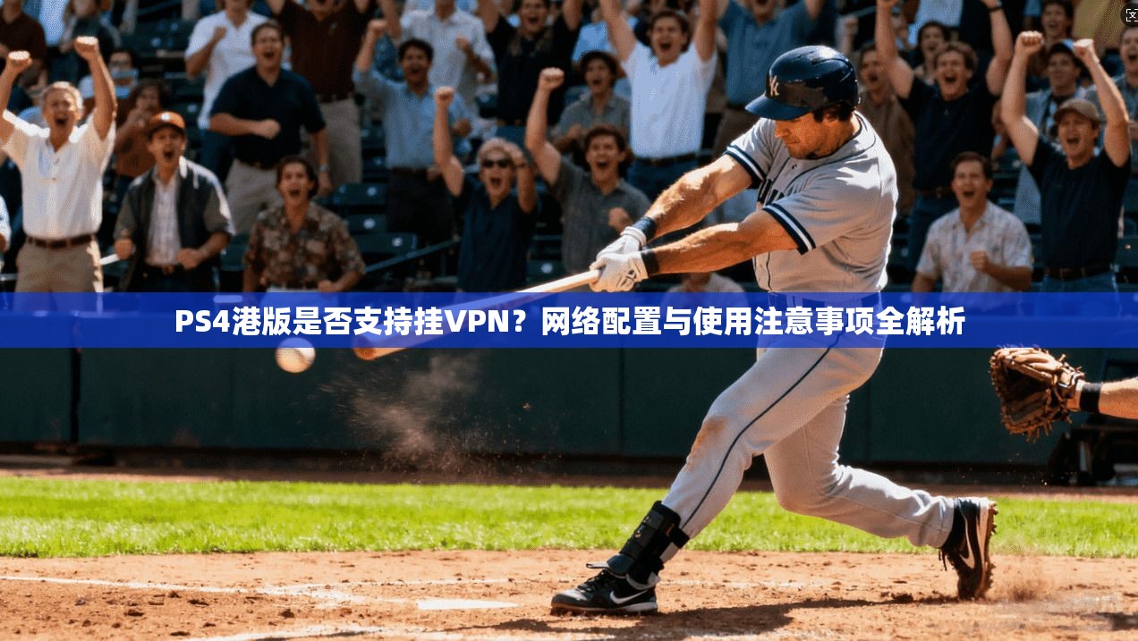 PS4港版是否支持挂VPN？网络配置与使用注意事项全解析
