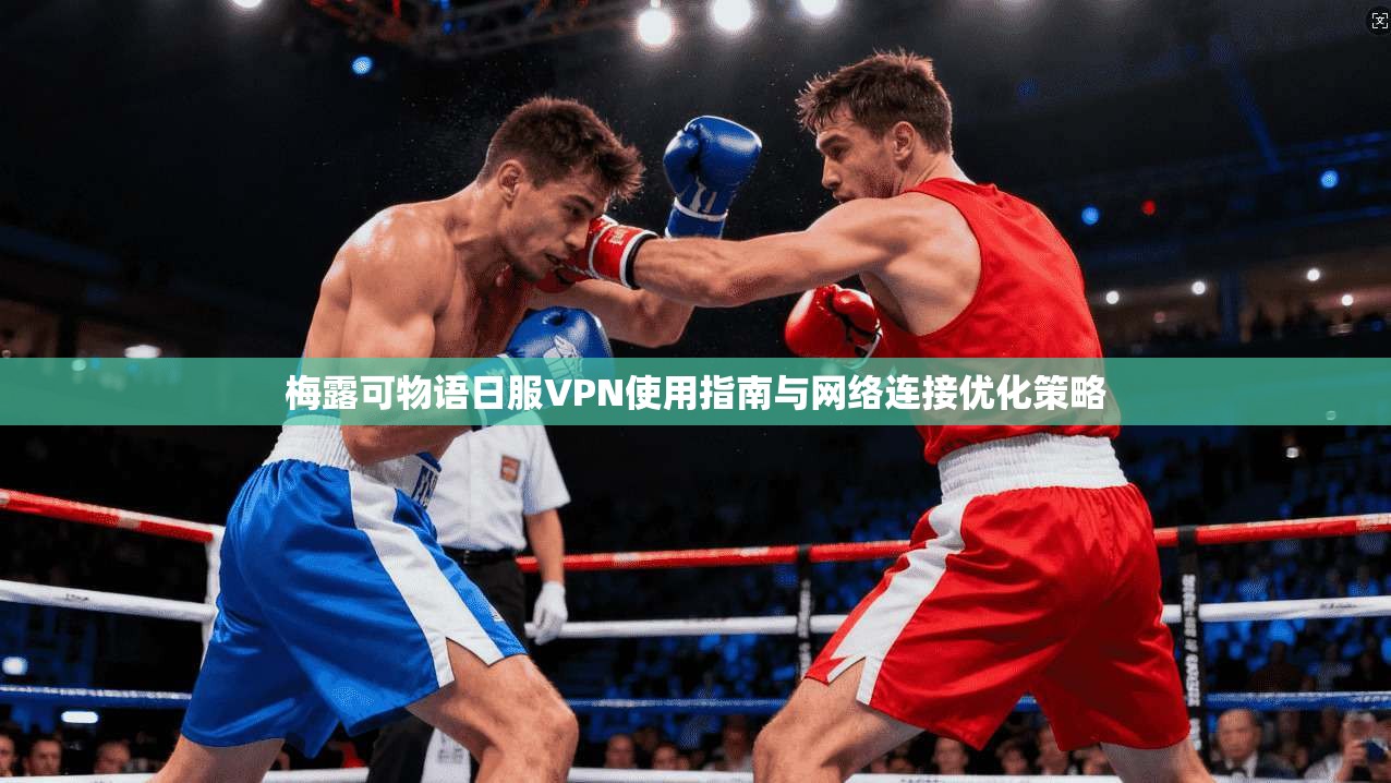 梅露可物语日服VPN使用指南与网络连接优化策略