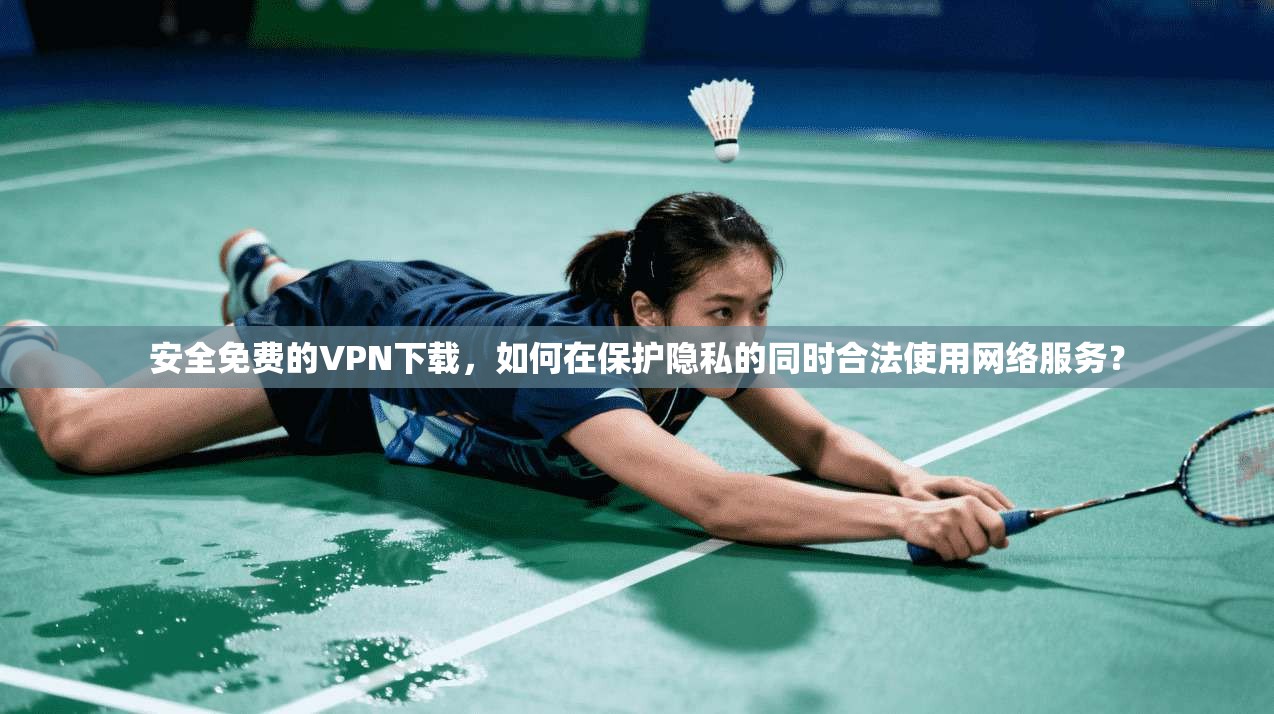 安全免费的VPN下载，如何在保护隐私的同时合法使用网络服务？