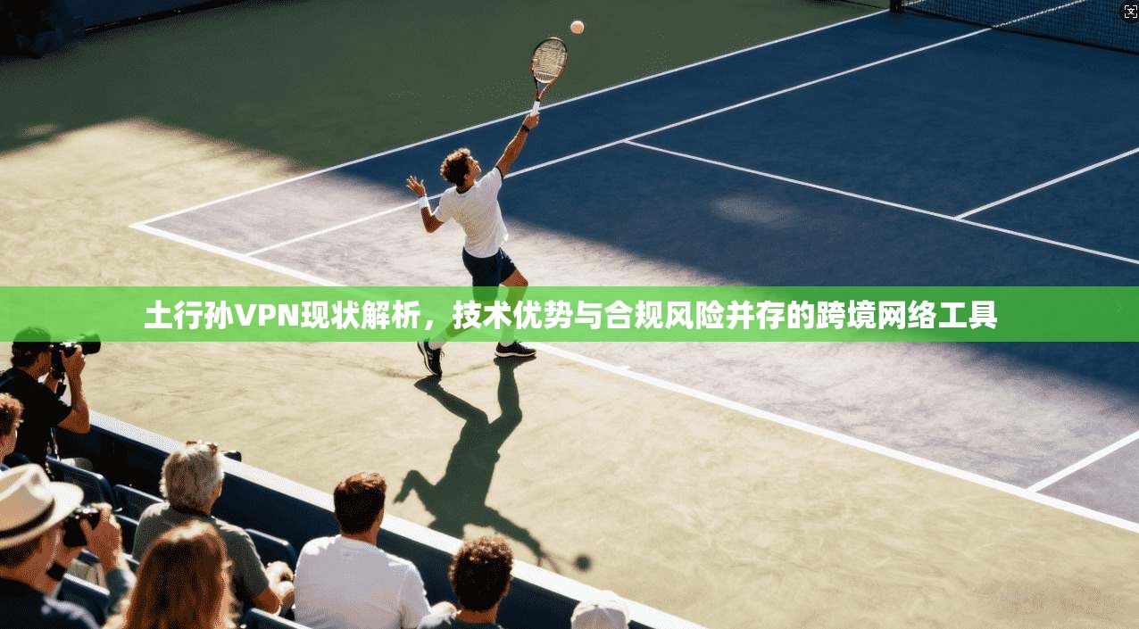 土行孙VPN现状解析,技术优势与合规风险并存的跨境网络工具 土行孙VPN现状解析,技术优势与合规风险并存的跨境网络工具