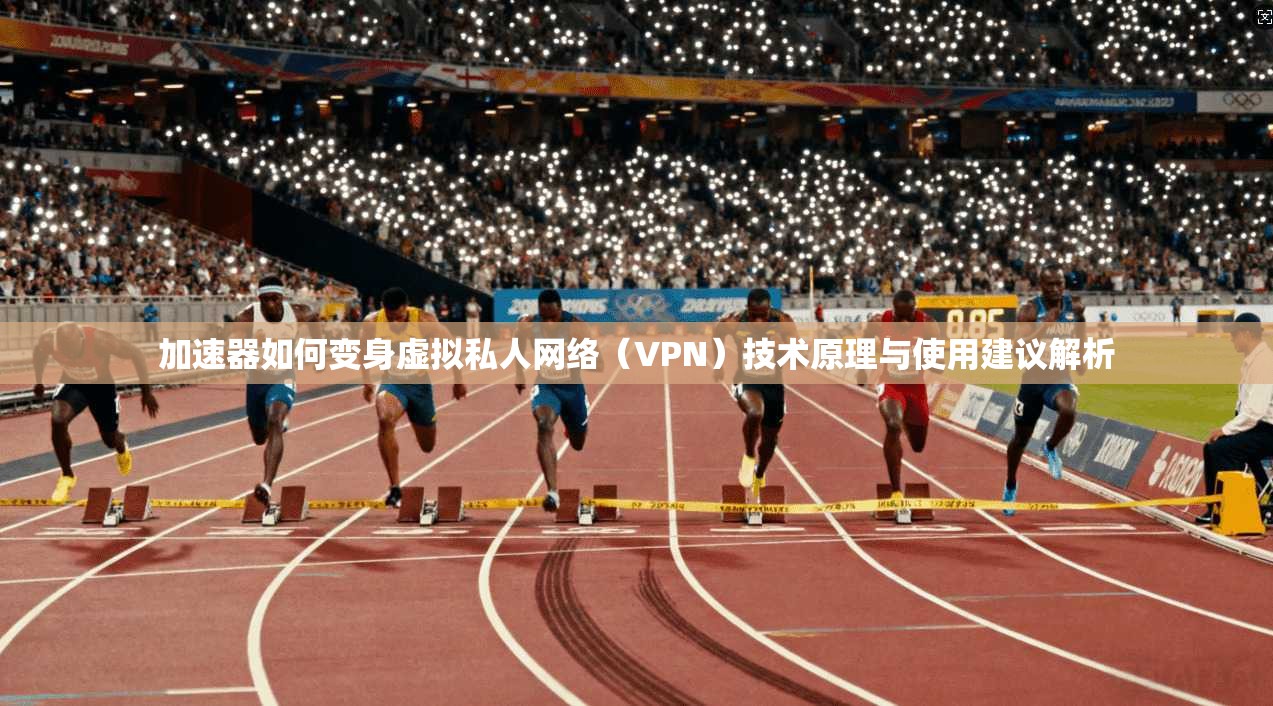 加速器如何变身虚拟私人网络(VPN)技术原理与使用建议解析 加速器如何变身虚拟私人网络(VPN)技术原理与使用建议解析