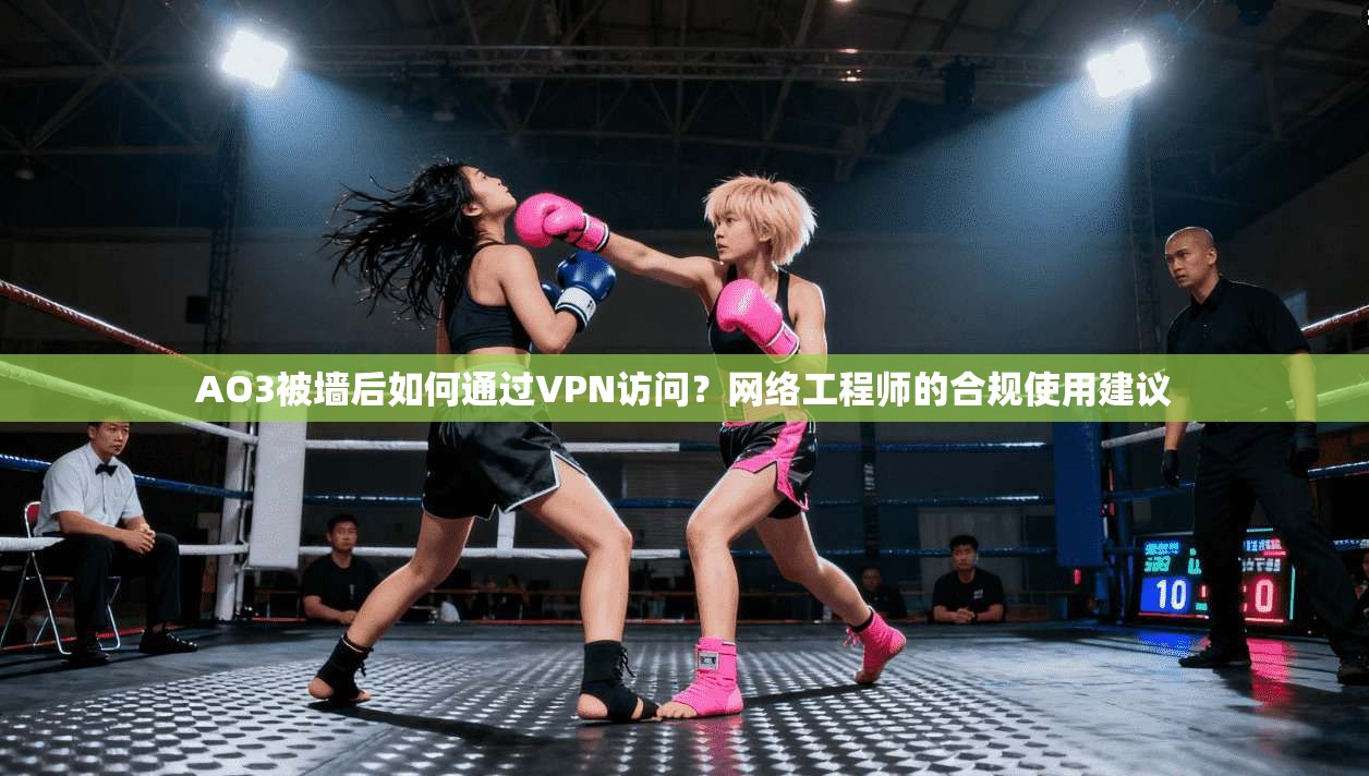 AO3被墙后如何通过VPN访问?网络工程师的合规使用建议 AO3被墙后如何通过VPN访问?网络工程师的合规使用建议