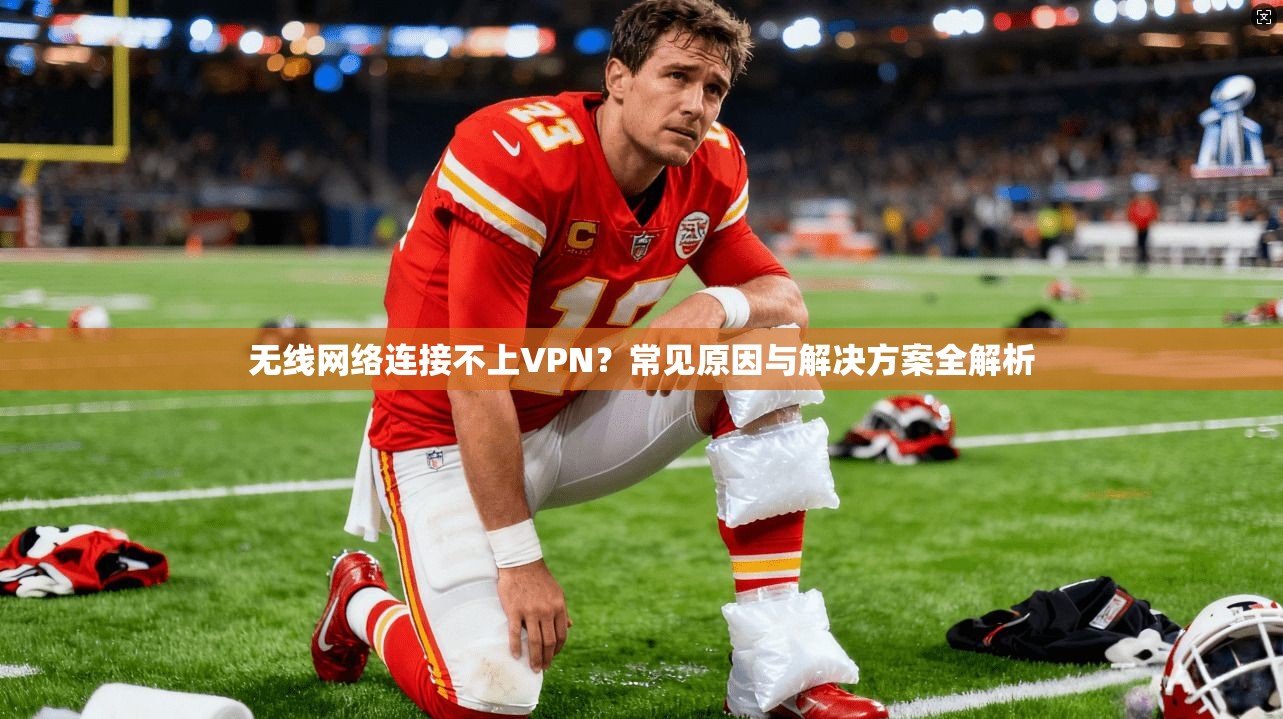 无线网络连接不上VPN?常见原因与解决方案全解析 无线网络连接不上VPN?常见原因与解决方案全解析