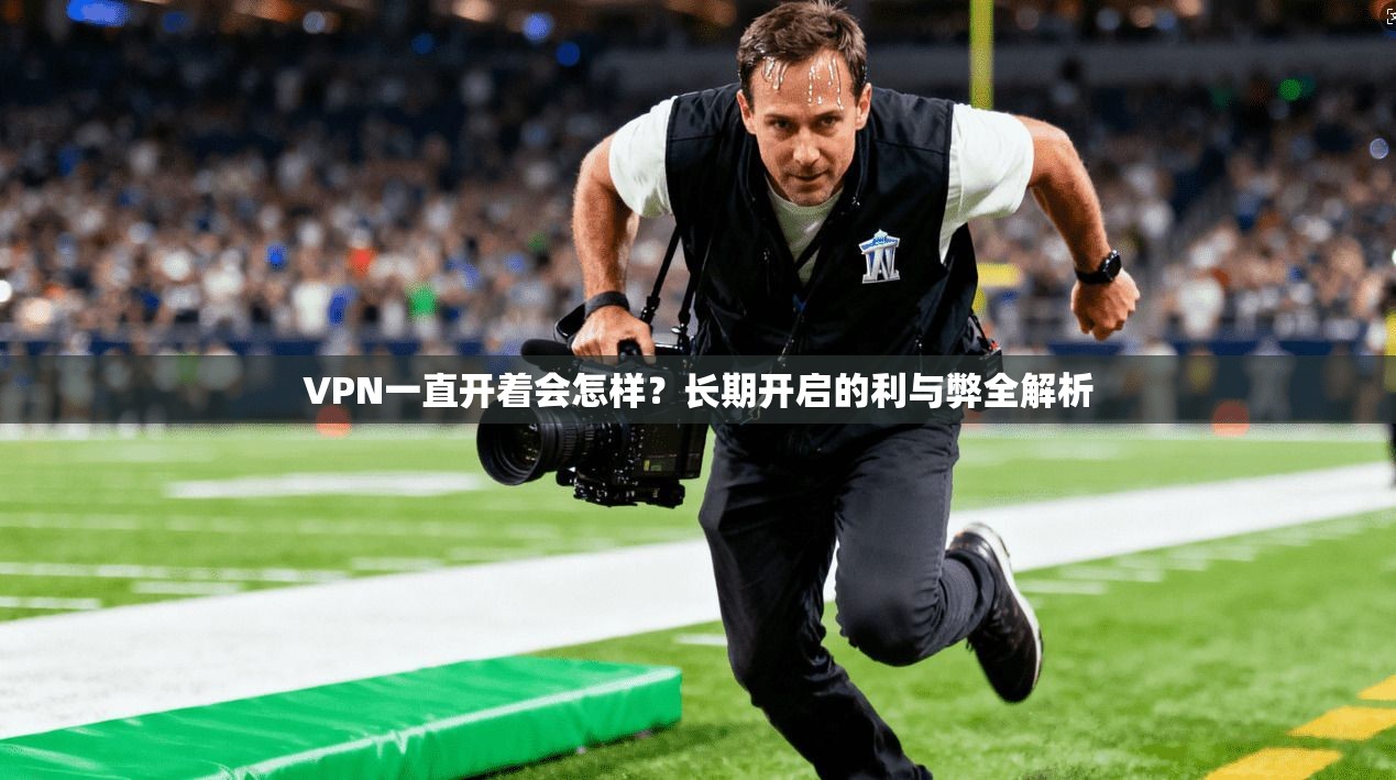 VPN一直开着会怎样？长期开启的利与弊全解析