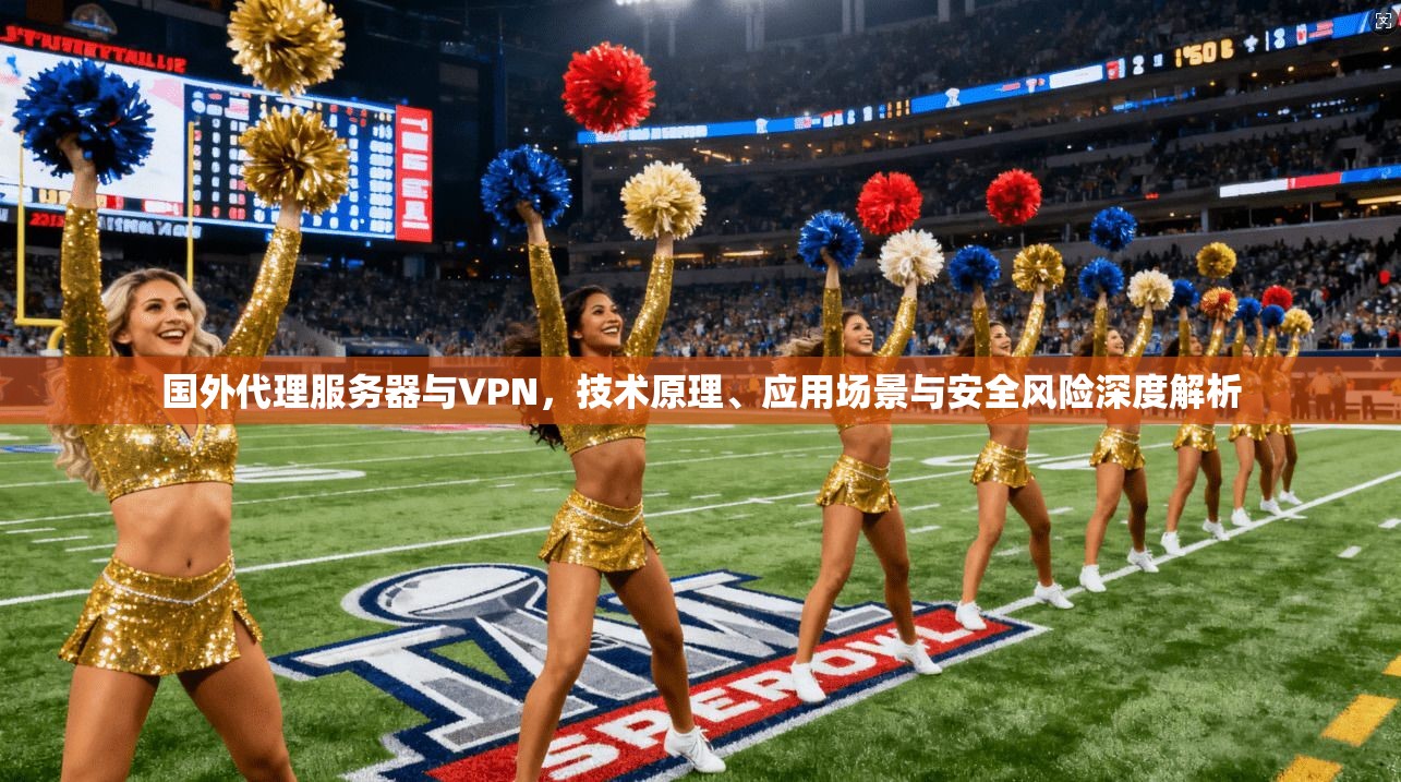国外代理服务器与VPN，技术原理、应用场景与安全风险深度解析
