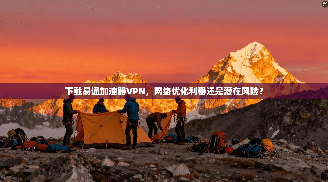 下载易通加速器VPN，网络优化利器还是潜在风险？