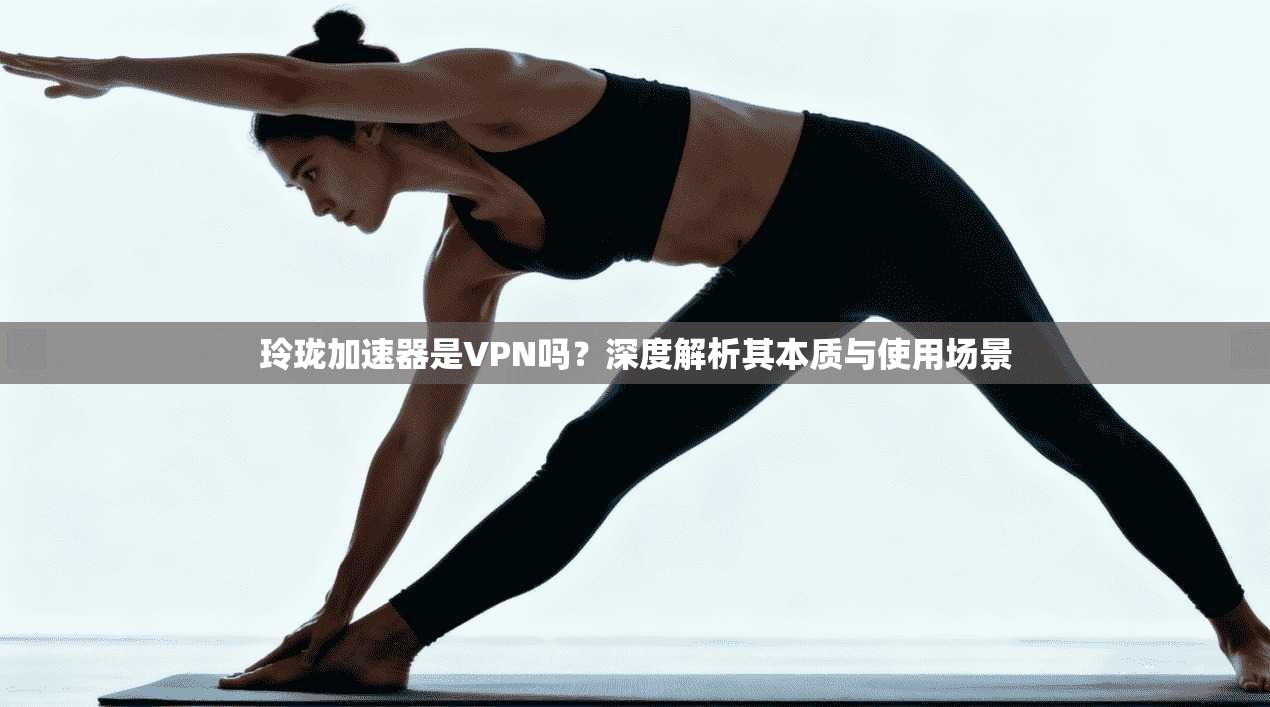 玲珑加速器是VPN吗？深度解析其本质与使用场景