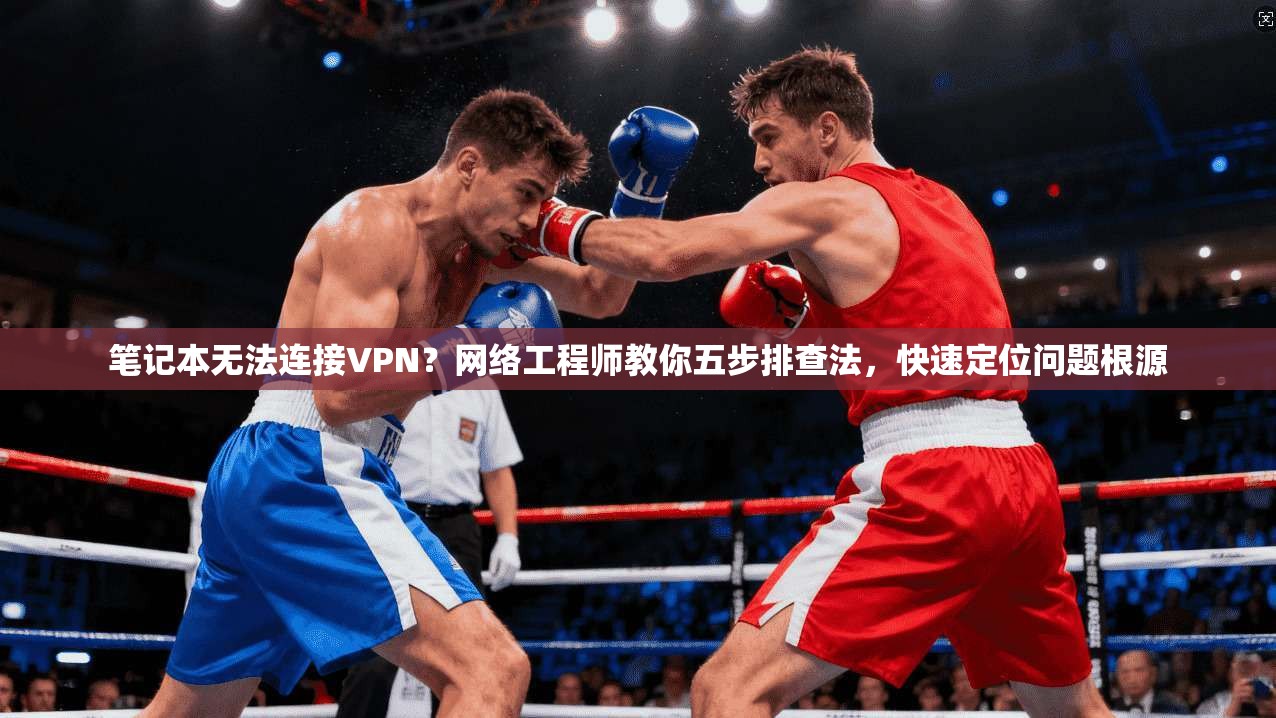 笔记本无法连接VPN？网络工程师教你五步排查法，快速定位问题根源