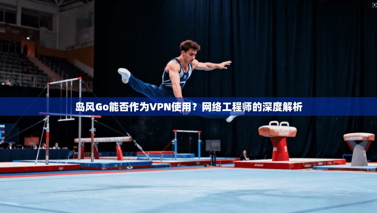 岛风Go能否作为VPN使用？网络工程师的深度解析