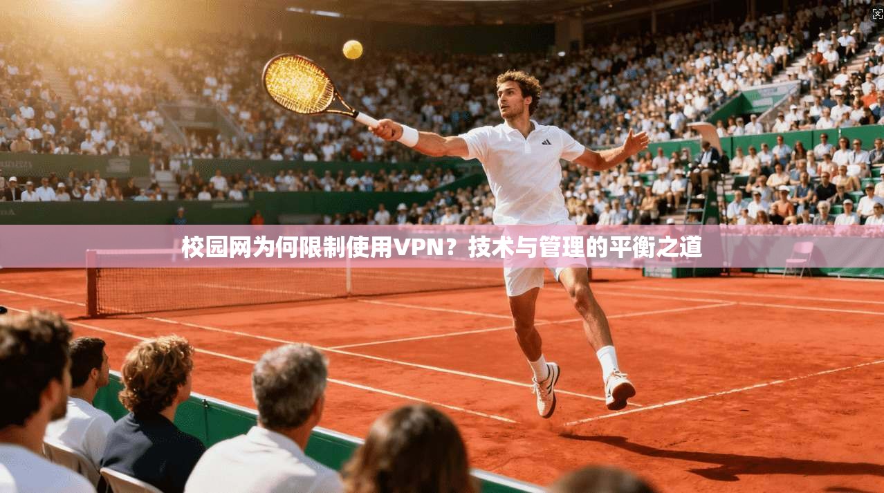 校园网为何限制使用VPN?技术与管理的平衡之道 校园网为何限制使用VPN?技术与管理的平衡之道