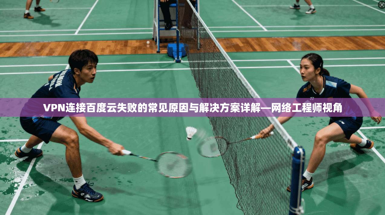 VPN连接百度云失败的常见原因与解决方案详解—网络工程师视角 VPN连接百度云失败的常见原因与解决方案详解—网络工程师视角