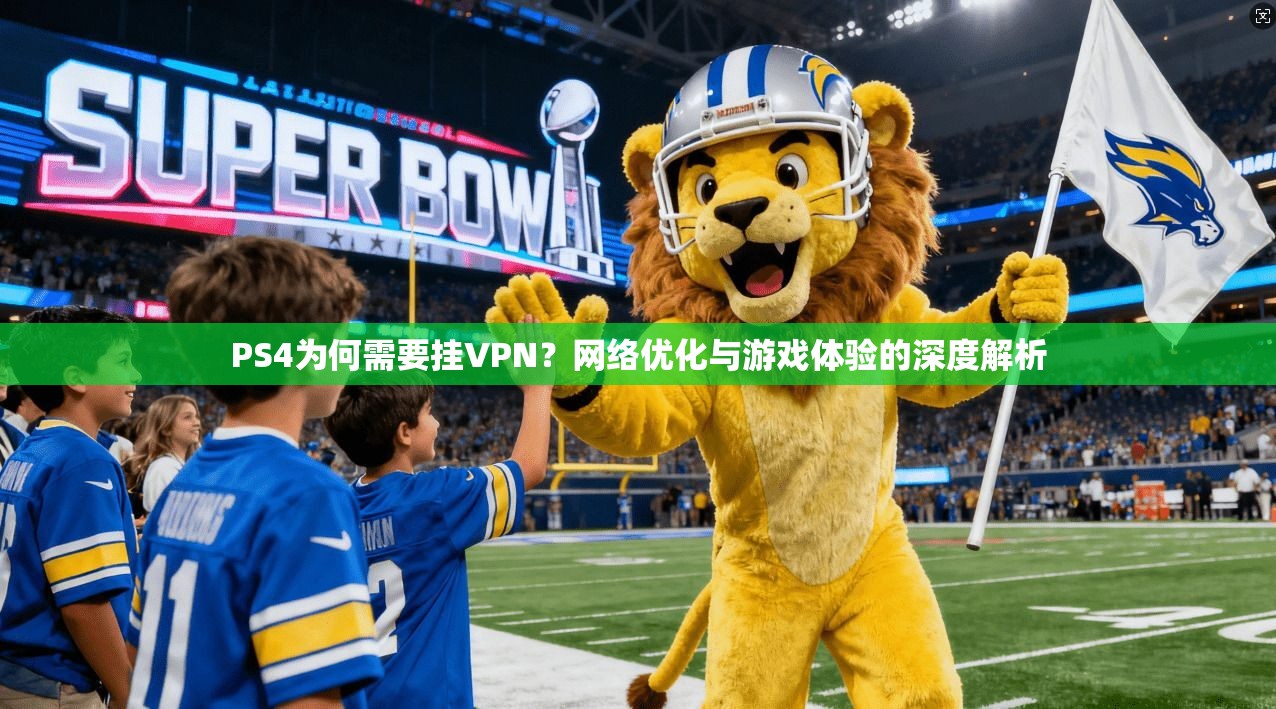 PS4为何需要挂VPN？网络优化与游戏体验的深度解析