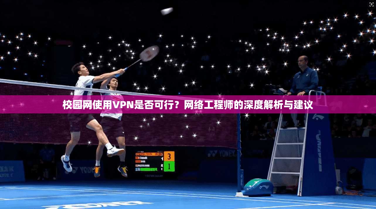 校园网使用VPN是否可行?网络工程师的深度解析与建议 校园网使用VPN是否可行?网络工程师的深度解析与建议