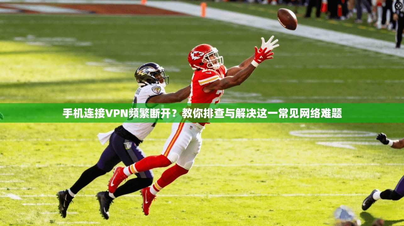 手机连接VPN频繁断开?教你排查与解决这一常见网络难题 手机连接VPN频繁断开?教你排查与解决这一常见网络难题