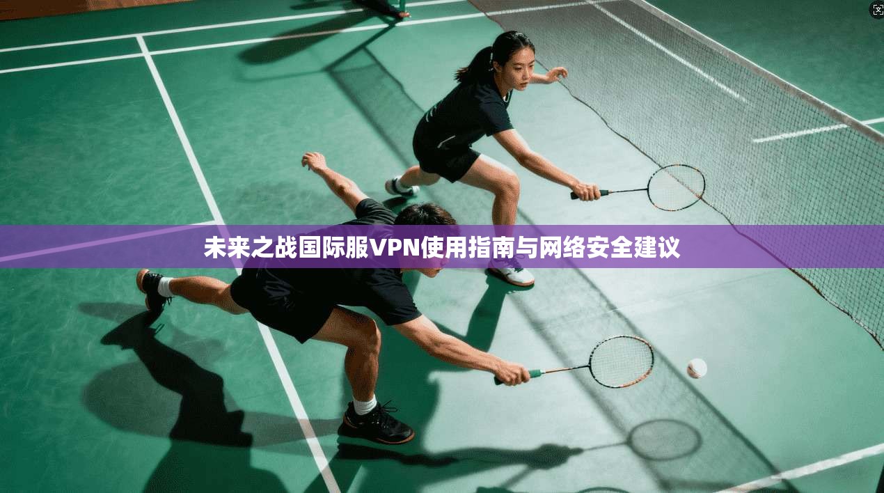 未来之战国际服VPN使用指南与网络安全建议