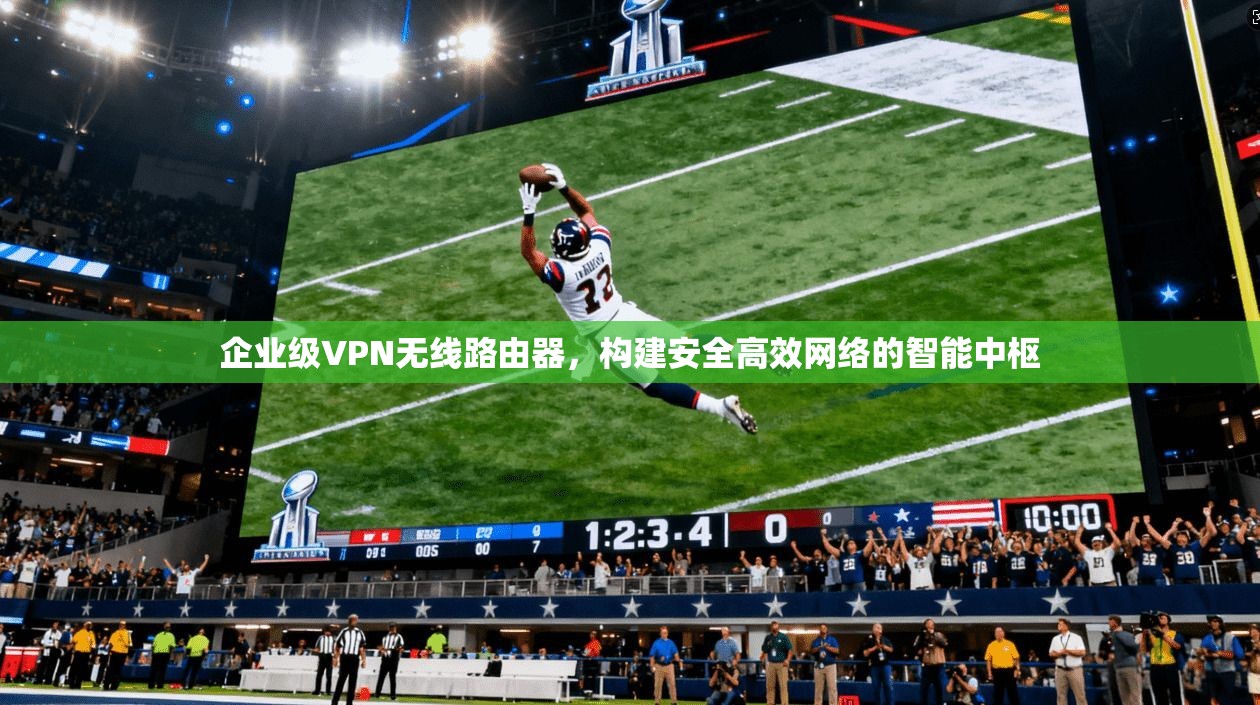 企业级VPN无线路由器，构建安全高效网络的智能中枢