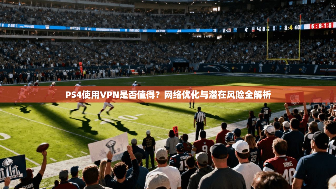 PS4使用VPN是否值得？网络优化与潜在风险全解析