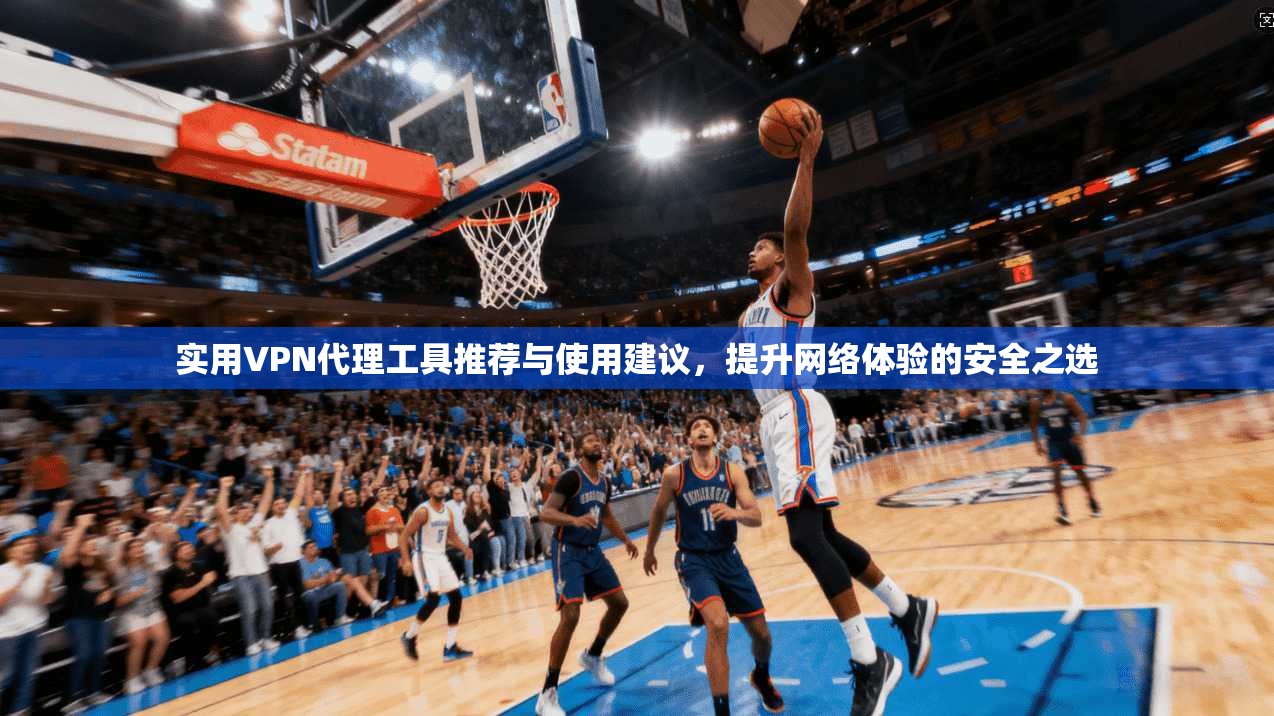 实用VPN代理工具推荐与使用建议,提升网络体验的安全之选 实用VPN代理工具推荐与使用建议,提升网络体验的安全之选
