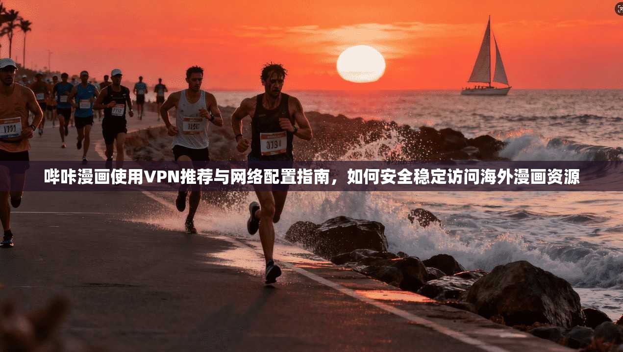 哔咔漫画使用VPN推荐与网络配置指南，如何安全稳定访问海外漫画资源
