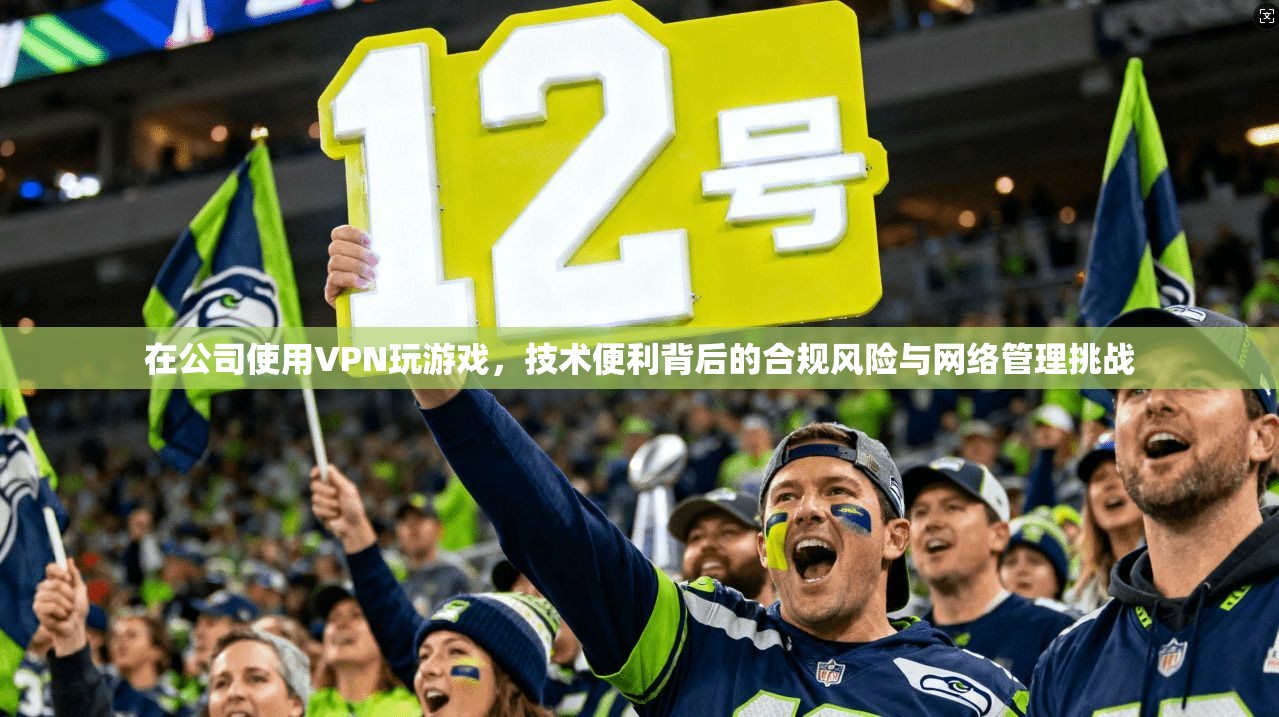 在公司使用VPN玩游戏，技术便利背后的合规风险与网络管理挑战