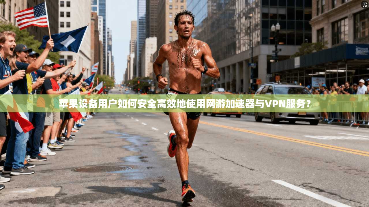 苹果设备用户如何安全高效地使用网游加速器与VPN服务？