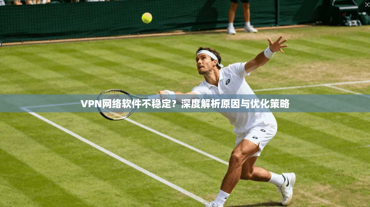 VPN网络软件不稳定？深度解析原因与优化策略