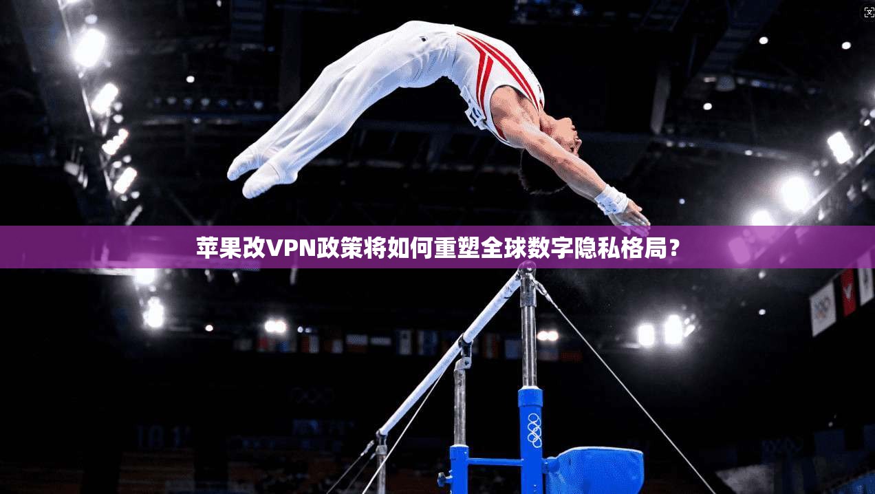 苹果改VPN政策将如何重塑全球数字隐私格局? 苹果改VPN政策将如何重塑全球数字隐私格局?