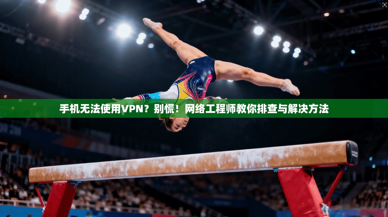 手机无法使用VPN？别慌！网络工程师教你排查与解决方法