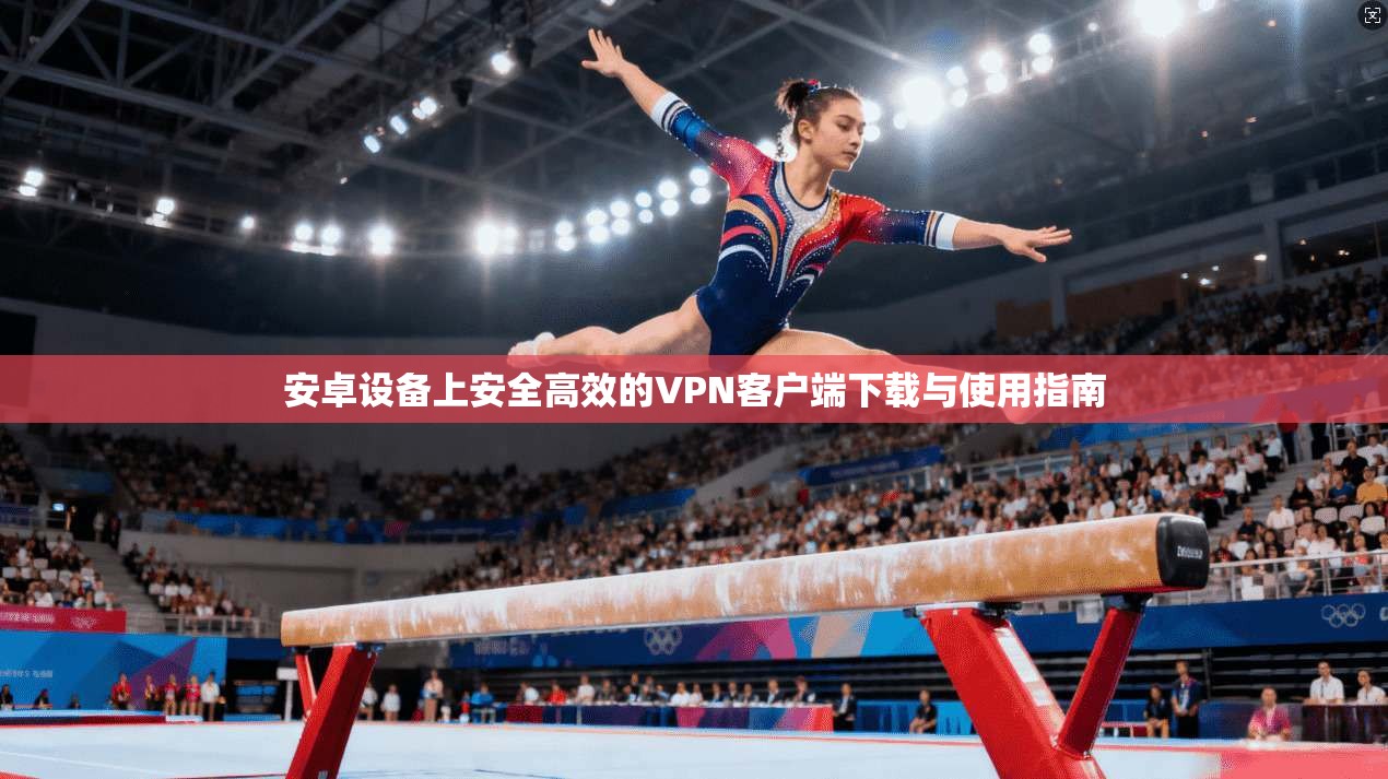安卓设备上安全高效的VPN客户端下载与使用指南