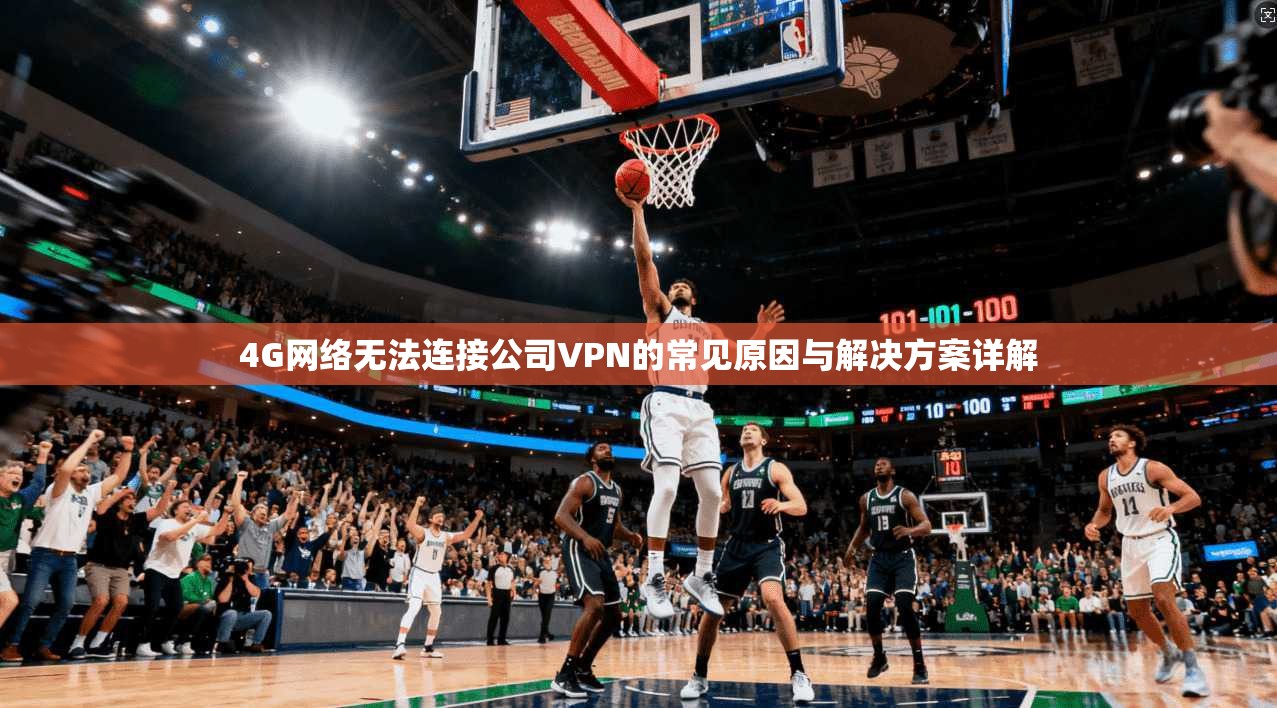 4G网络无法连接公司VPN的常见原因与解决方案详解
