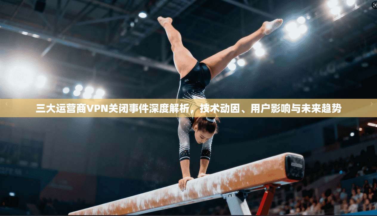 三大运营商VPN关闭事件深度解析,技术动因、用户影响与未来趋势 三大运营商VPN关闭事件深度解析,技术动因、用户影响与未来趋势