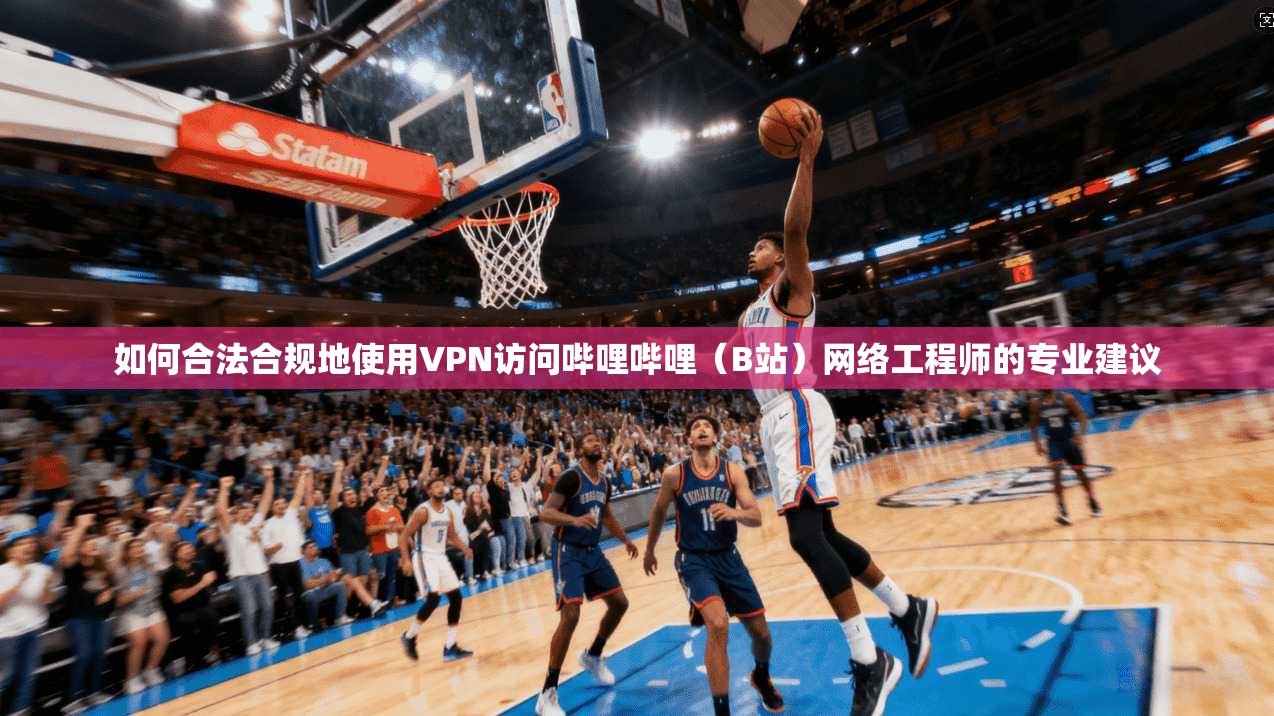 如何合法合规地使用VPN访问哔哩哔哩（B站）网络工程师的专业建议