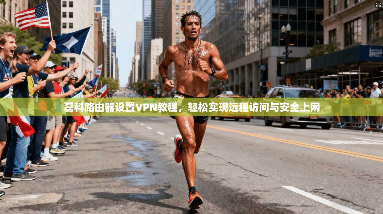 磊科路由器设置VPN教程，轻松实现远程访问与安全上网