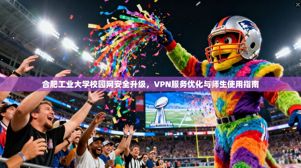 合肥工业大学校园网安全升级,VPN服务优化与师生使用指南 合肥工业大学校园网安全升级,VPN服务优化与师生使用指南