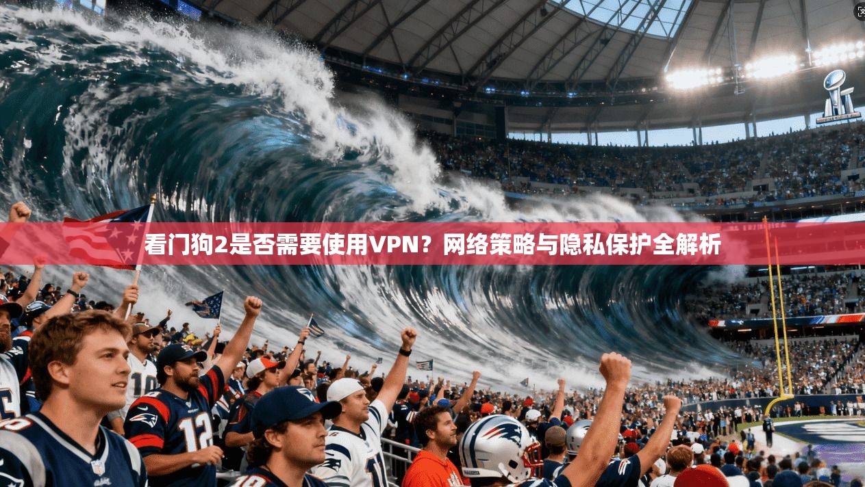 看门狗2是否需要使用VPN?网络策略与隐私保护全解析 看门狗2是否需要使用VPN?网络策略与隐私保护全解析