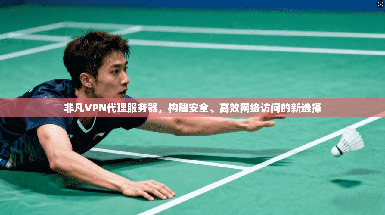 非凡VPN代理服务器,构建安全、高效网络访问的新选择 非凡VPN代理服务器,构建安全、高效网络访问的新选择