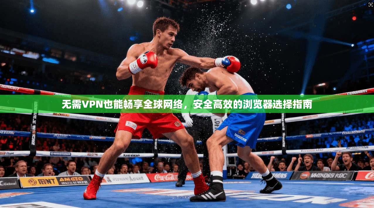 无需VPN也能畅享全球网络,安全高效的浏览器选择指南 无需VPN也能畅享全球网络,安全高效的浏览器选择指南