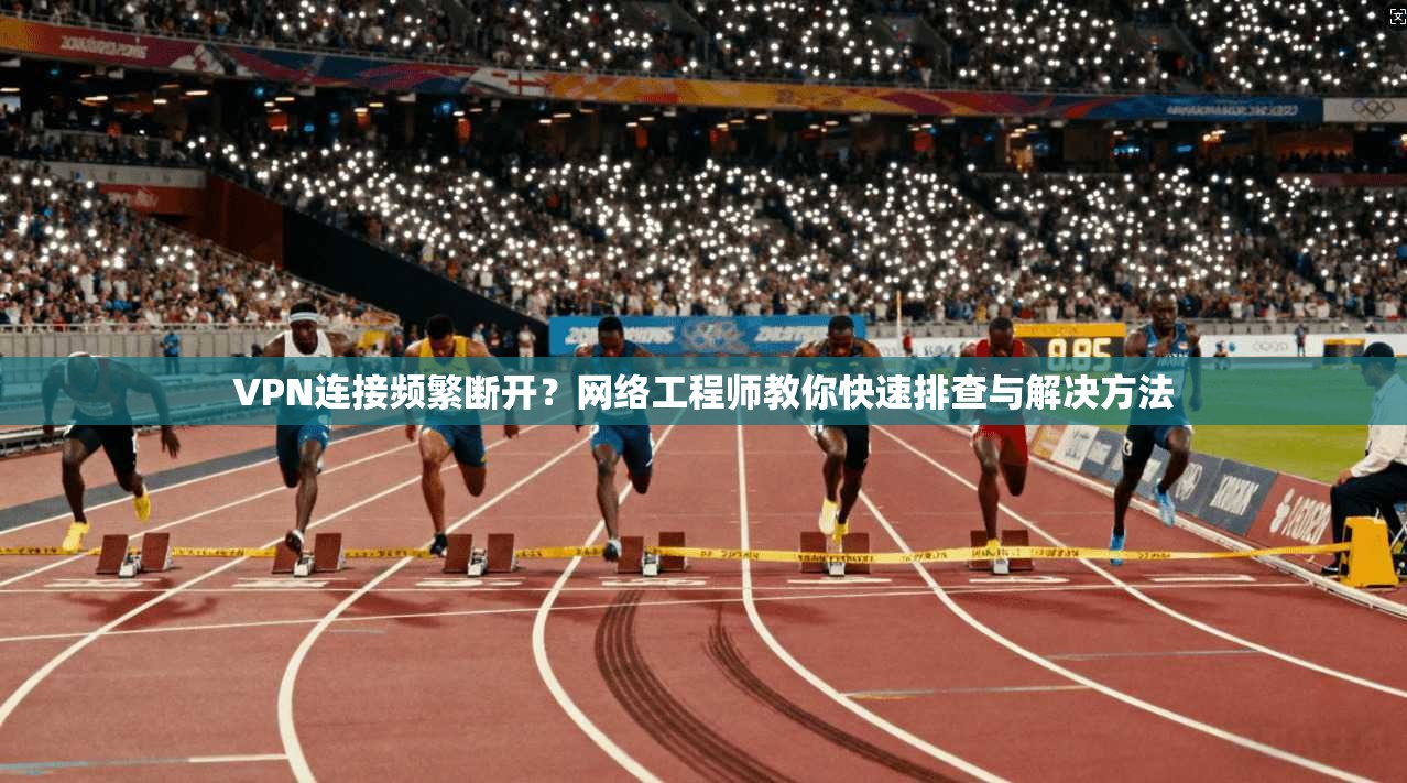 VPN连接频繁断开？网络工程师教你快速排查与解决方法