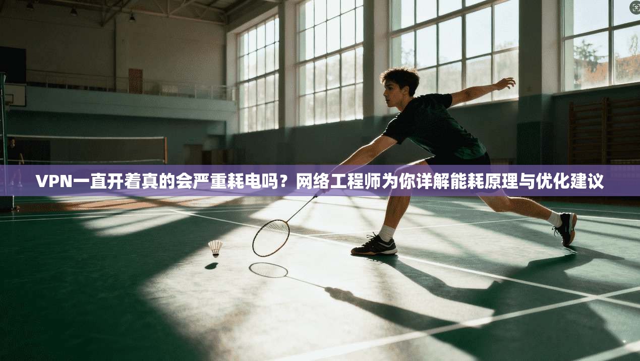 VPN一直开着真的会严重耗电吗？网络工程师为你详解能耗原理与优化建议