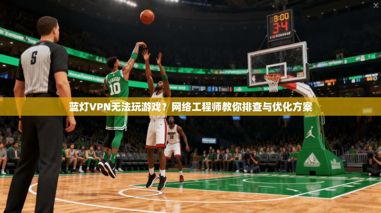 蓝灯VPN无法玩游戏？网络工程师教你排查与优化方案