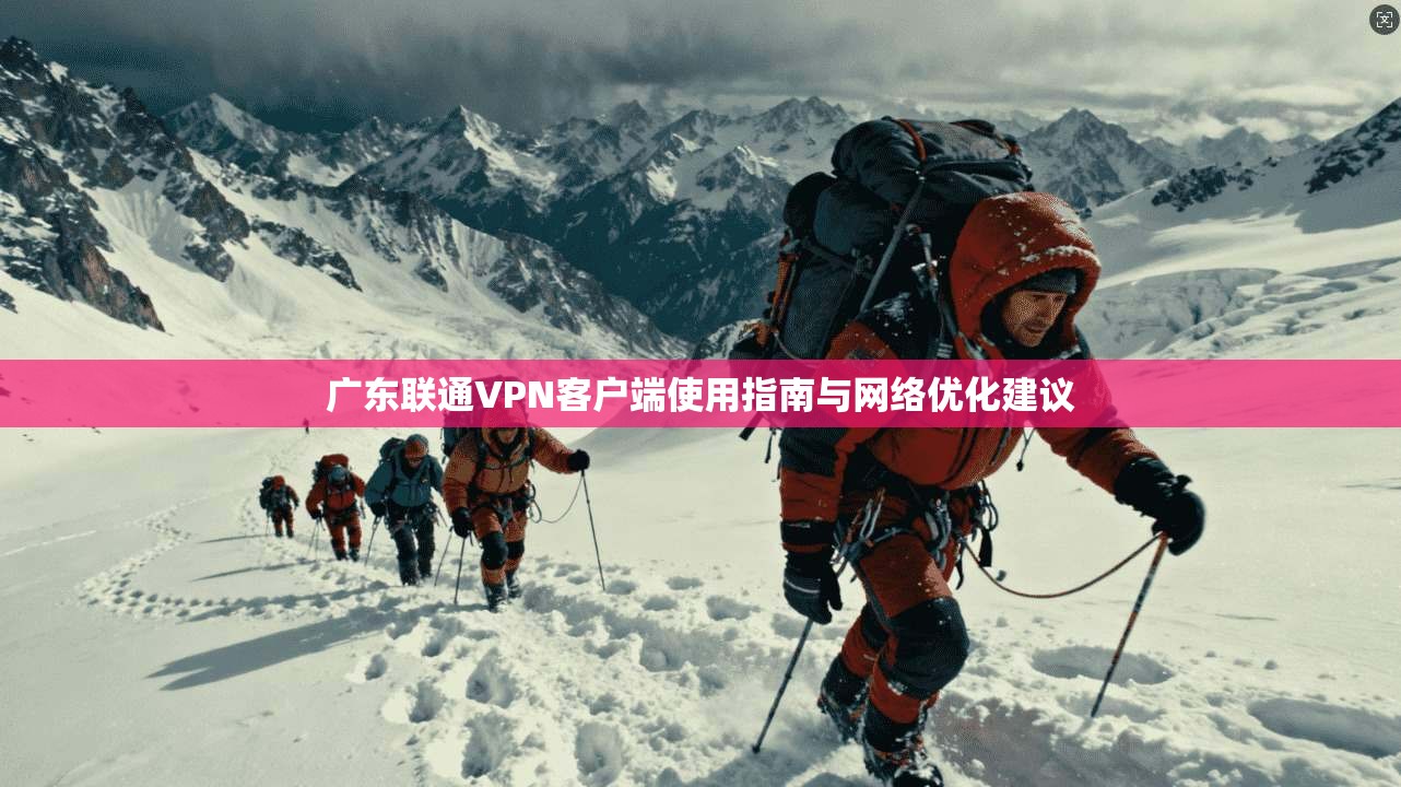 广东联通VPN客户端使用指南与网络优化建议