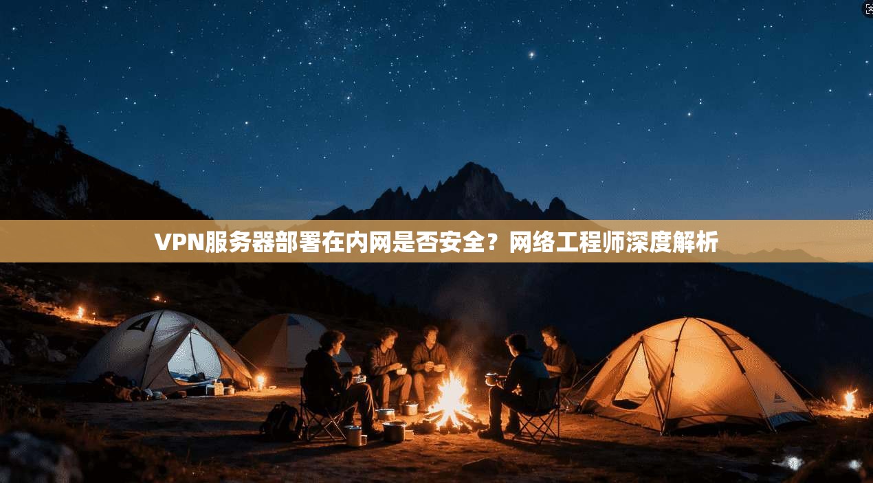 VPN服务器部署在内网是否安全?网络工程师深度解析 VPN服务器部署在内网是否安全?网络工程师深度解析