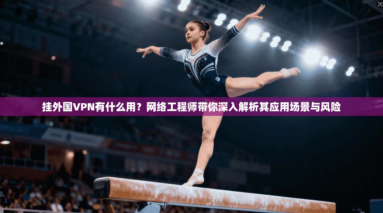 挂外国VPN有什么用?网络工程师带你深入解析其应用场景与风险 挂外国VPN有什么用?网络工程师带你深入解析其应用场景与风险