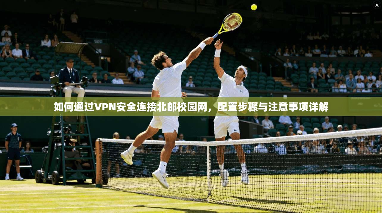 如何通过VPN安全连接北邮校园网，配置步骤与注意事项详解