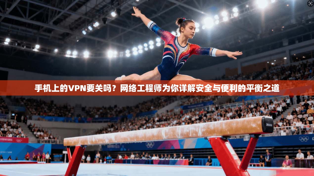 手机上的VPN要关吗?网络工程师为你详解安全与便利的平衡之道 手机上的VPN要关吗?网络工程师为你详解安全与便利的平衡之道
